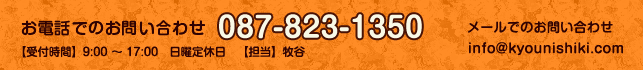 お電話でのお問い合わせ 087-823-1350 【受付時間】9:00 ～ 17:00　日曜定休日　【担当】牧谷 メールでのお問い合わせ info@kyounishiki.com